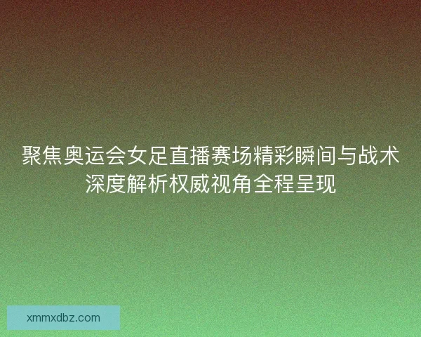 聚焦奥运会女足直播赛场精彩瞬间与战术深度解析权威视角全程呈现