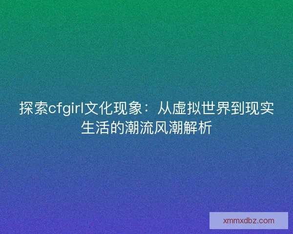 探索cfgirl文化现象：从虚拟世界到现实生活的潮流风潮解析