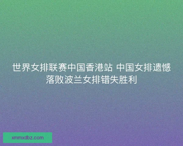 世界女排联赛中国香港站 中国女排遗憾落败波兰女排错失胜利